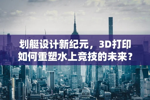 划艇设计新纪元，3D打印如何重塑水上竞技的未来？