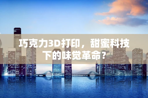 巧克力3D打印，甜蜜科技下的味觉革命？