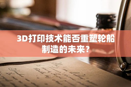 3D打印技术能否重塑轮船制造的未来？