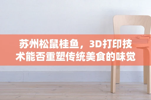 苏州松鼠桂鱼，3D打印技术能否重塑传统美食的味觉与视觉盛宴？
