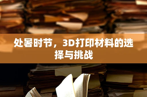 处暑时节，3D打印材料的选择与挑战