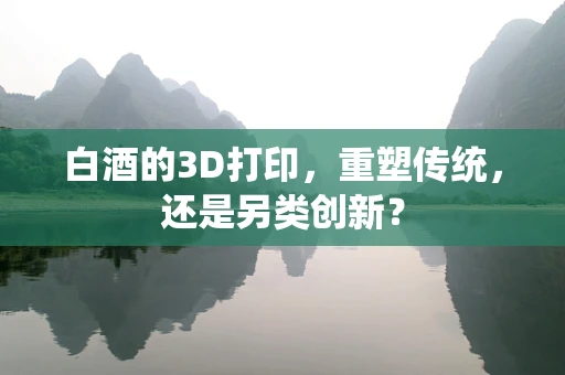 白酒的3D打印，重塑传统，还是另类创新？