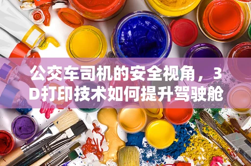 公交车司机的安全视角，3D打印技术如何提升驾驶舱的应急响应能力？