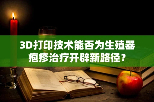 3D打印技术能否为生殖器疱疹治疗开辟新路径？