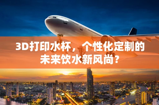 3D打印水杯，个性化定制的未来饮水新风尚？