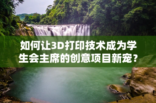 如何让3D打印技术成为学生会主席的创意项目新宠？