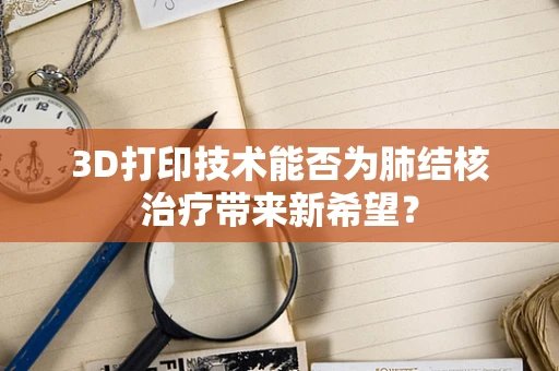 3D打印技术能否为肺结核治疗带来新希望？