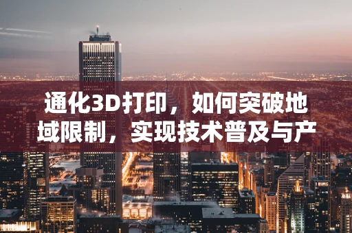 通化3D打印，如何突破地域限制，实现技术普及与产业升级？