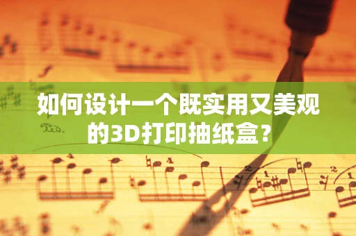 如何设计一个既实用又美观的3D打印抽纸盒？
