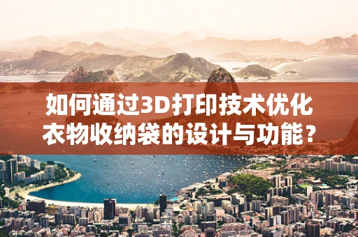 如何通过3D打印技术优化衣物收纳袋的设计与功能？