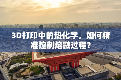 3D打印中的热化学，如何精准控制熔融过程？