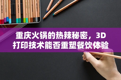 重庆火锅的热辣秘密，3D打印技术能否重塑餐饮体验？