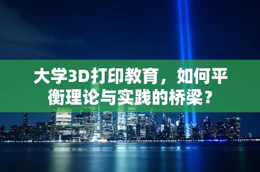 大学3D打印教育，如何平衡理论与实践的桥梁？