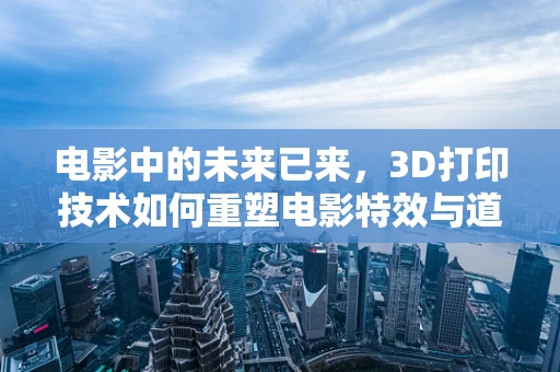 电影中的未来已来，3D打印技术如何重塑电影特效与道具制作？