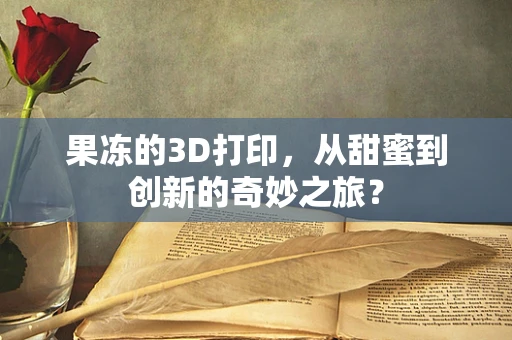 果冻的3D打印，从甜蜜到创新的奇妙之旅？