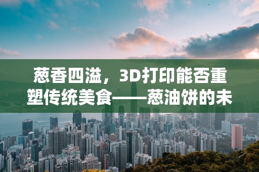 葱香四溢，3D打印能否重塑传统美食——葱油饼的未来？