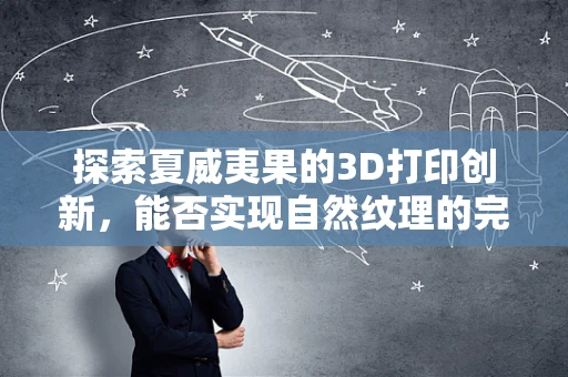 探索夏威夷果的3D打印创新，能否实现自然纹理的完美复刻？