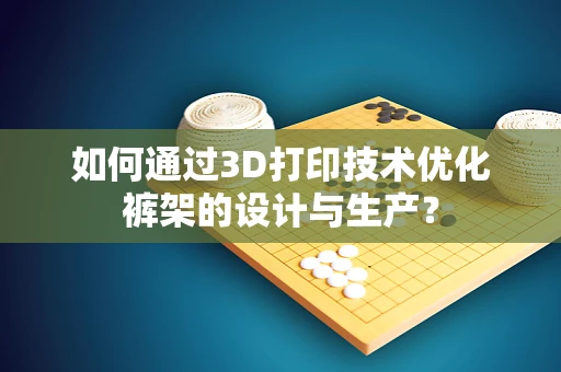 如何通过3D打印技术优化裤架的设计与生产？