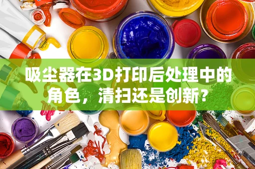 吸尘器在3D打印后处理中的角色，清扫还是创新？