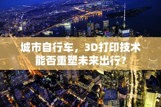 城市自行车，3D打印技术能否重塑未来出行？