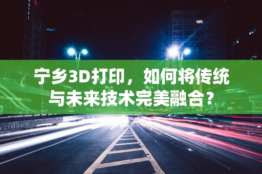 宁乡3D打印，如何将传统与未来技术完美融合？
