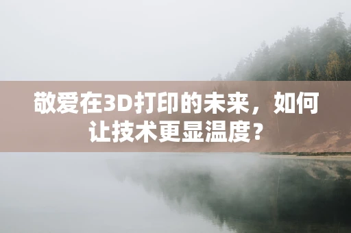 敬爱在3D打印的未来，如何让技术更显温度？