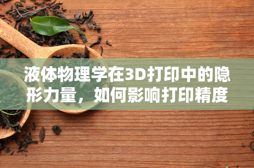 液体物理学在3D打印中的隐形力量，如何影响打印精度与材料性能？