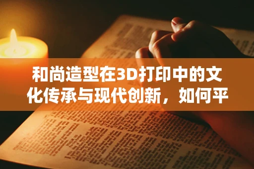 和尚造型在3D打印中的文化传承与现代创新，如何平衡传统与未来？