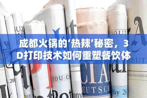 成都火锅的‘热辣’秘密，3D打印技术如何重塑餐饮体验？