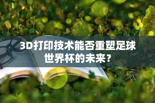3D打印技术能否重塑足球世界杯的未来？