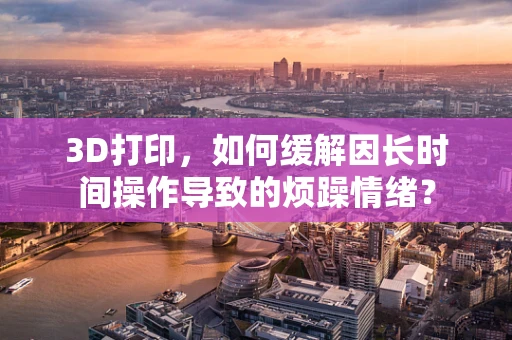 3D打印，如何缓解因长时间操作导致的烦躁情绪？