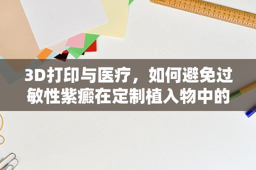3D打印与医疗，如何避免过敏性紫癜在定制植入物中的风险？