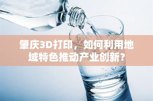 肇庆3D打印，如何利用地域特色推动产业创新？