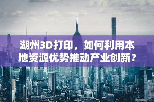 湖州3D打印，如何利用本地资源优势推动产业创新？