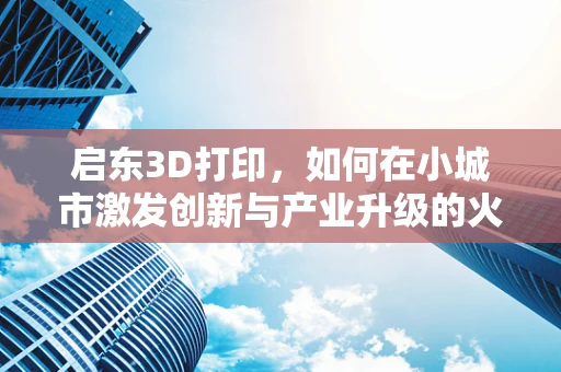 启东3D打印，如何在小城市激发创新与产业升级的火花？