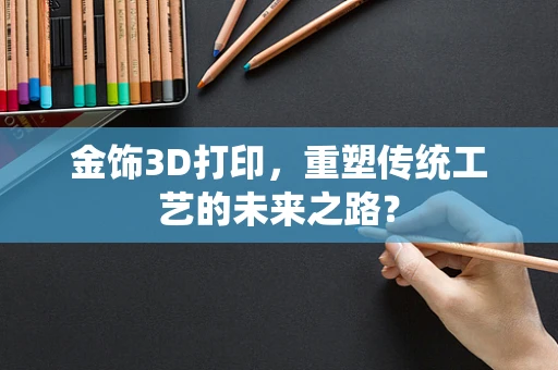 金饰3D打印，重塑传统工艺的未来之路？