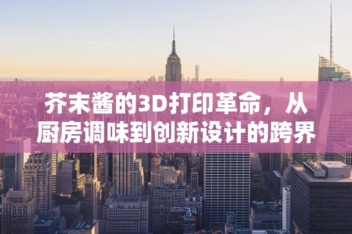 芥末酱的3D打印革命，从厨房调味到创新设计的跨界尝试？