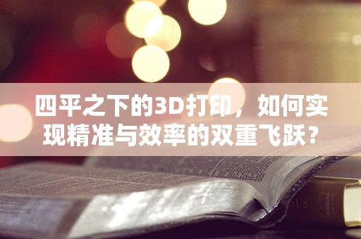 四平之下的3D打印，如何实现精准与效率的双重飞跃？