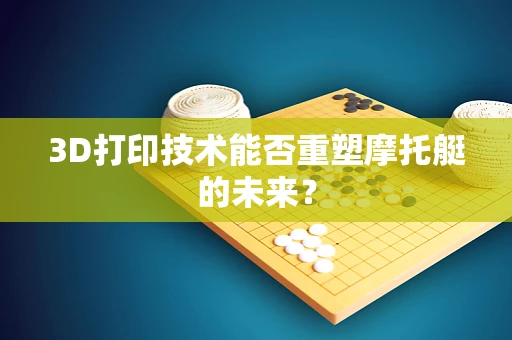 3D打印技术能否重塑摩托艇的未来？