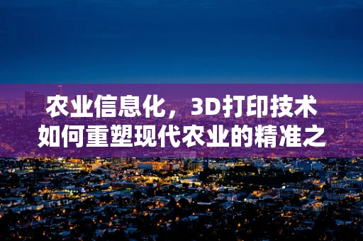 农业信息化，3D打印技术如何重塑现代农业的精准之路？