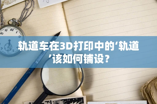 轨道车在3D打印中的‘轨道’该如何铺设？