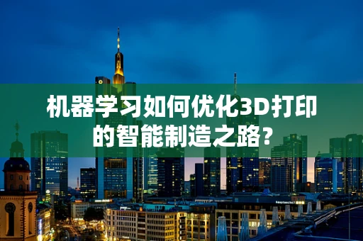 机器学习如何优化3D打印的智能制造之路？