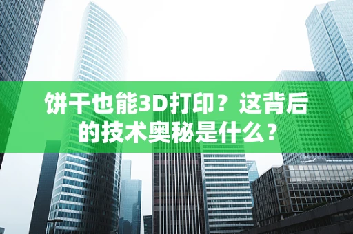 饼干也能3D打印？这背后的技术奥秘是什么？