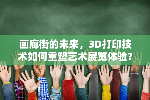 画廊街的未来，3D打印技术如何重塑艺术展览体验？