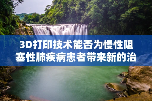 3D打印技术能否为慢性阻塞性肺疾病患者带来新的治疗希望？