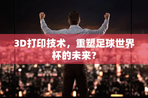 3D打印技术，重塑足球世界杯的未来？