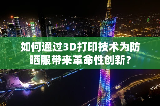 如何通过3D打印技术为防晒服带来革命性创新？