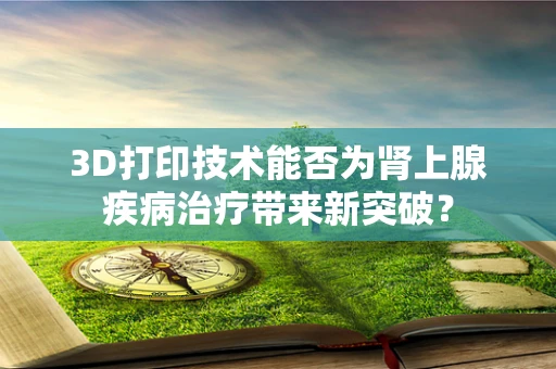 3D打印技术能否为肾上腺疾病治疗带来新突破？