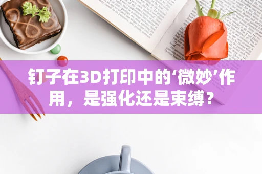 钉子在3D打印中的‘微妙’作用，是强化还是束缚？