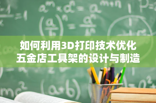 如何利用3D打印技术优化五金店工具架的设计与制造？